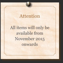 Attention  All items will only be available from November 2015 onwards